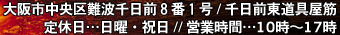 大阪市中央区難波千日前８番１号 / 千日前東道具屋筋定休日…日曜・祝日 // 営業時間…10時～17時